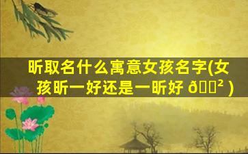 昕取名什么寓意女孩名字(女孩昕一好还是一昕好 🌲 )